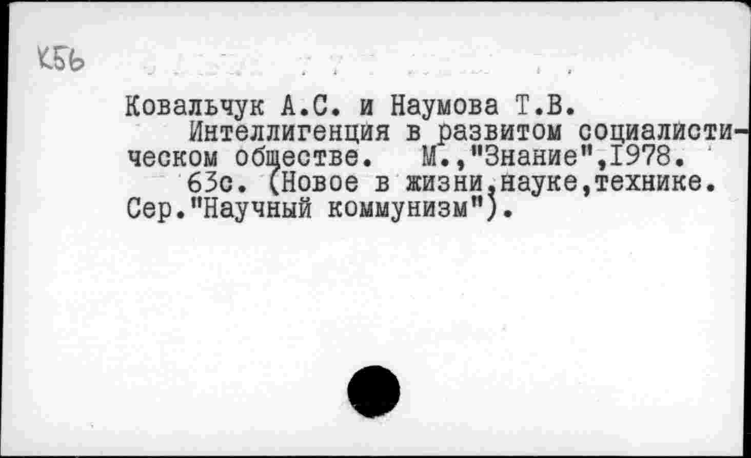 ﻿Ковальчук А.С. и Наумова Т.В.
Интеллигенция в развитом социалисти ческом обществе. М.,"Знание",1978.
63с. (Новое в жизни.науке,технике.
Сер."Научный коммунизм").